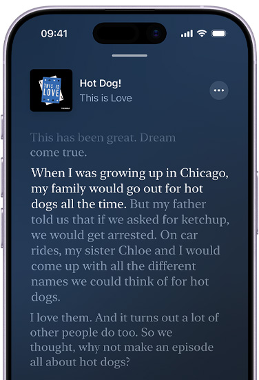 iPhone, ภายนอกด้านหน้า, หน้าจอแสดงข้อความถอดเสียงใน Apple Podcasts สําหรับตอนที่ชื่อ Hot Dog จากพ็อดคาสท์ This is Love ซึ่งดำเนินรายการโดย Phoebe Judge ข้อความที่ไฮไลต์ในข้อความถอดเสียงอ่านว่า: “When I was growing up in Chicago, my family would go out for hot dogs all the time,” ข้อความถอดเสียงโดยรอบดูจางๆ
